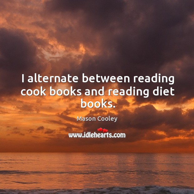 I alternate between reading cook books and reading diet books. Mason Cooley Picture Quote
