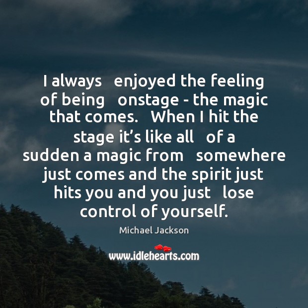 I always   enjoyed the feeling of being   onstage – the magic that Michael Jackson Picture Quote