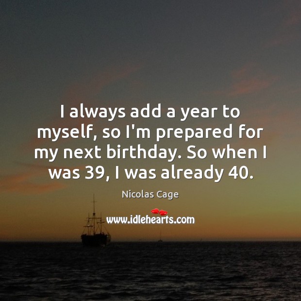 I always add a year to myself, so I’m prepared for my Nicolas Cage Picture Quote