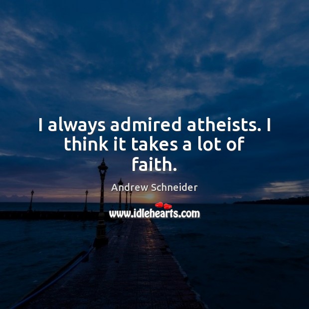 I always admired atheists. I think it takes a lot of faith. Andrew Schneider Picture Quote