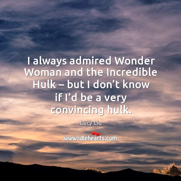 I always admired wonder woman and the incredible hulk – but I don’t know if I’d be a very convincing hulk. Lucy Liu Picture Quote