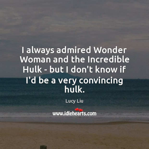 I always admired Wonder Woman and the Incredible Hulk – but I Lucy Liu Picture Quote