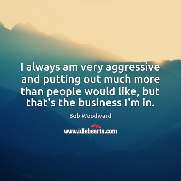 I always am very aggressive and putting out much more than people Bob Woodward Picture Quote