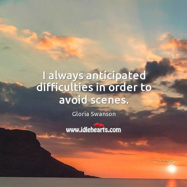 I always anticipated difficulties in order to avoid scenes. Gloria Swanson Picture Quote