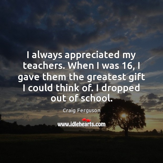 I always appreciated my teachers. When I was 16, I gave them the Image