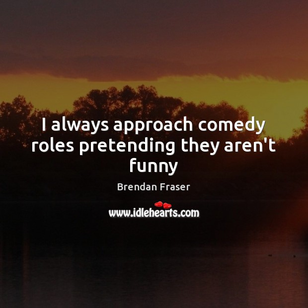 I always approach comedy roles pretending they aren’t funny Brendan Fraser Picture Quote