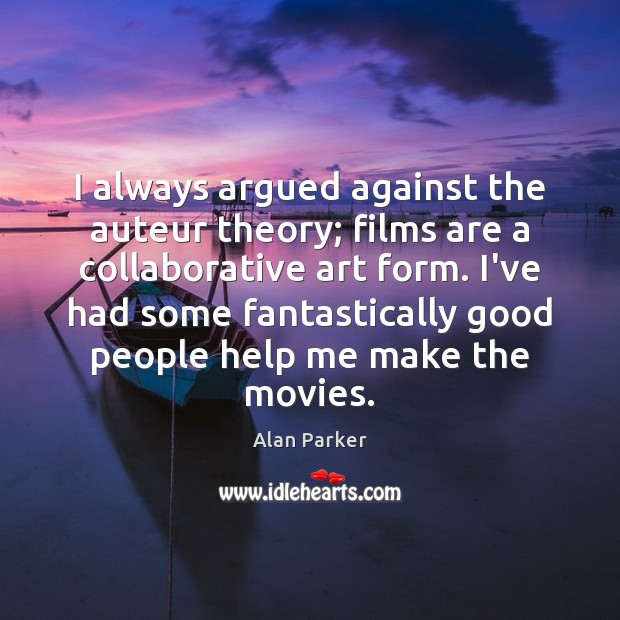 I always argued against the auteur theory; films are a collaborative art Alan Parker Picture Quote