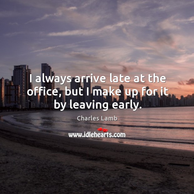 I always arrive late at the office, but I make up for it by leaving early. Charles Lamb Picture Quote
