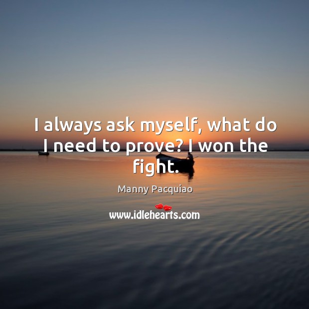 I always ask myself, what do I need to prove? I won the fight. Manny Pacquiao Picture Quote