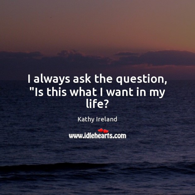 I always ask the question, “Is this what I want in my life? Kathy Ireland Picture Quote