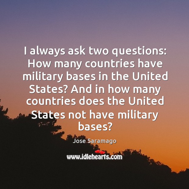 I always ask two questions: how many countries have military bases in the united states? Jose Saramago Picture Quote