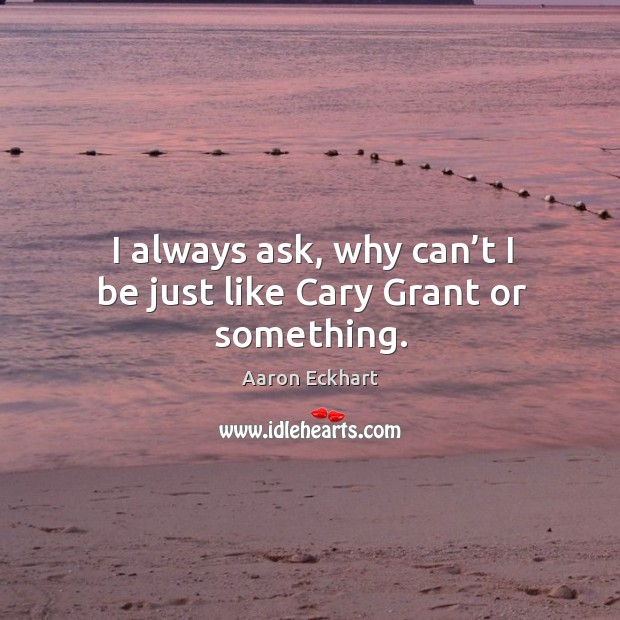 I always ask, why can’t I be just like cary grant or something. Aaron Eckhart Picture Quote