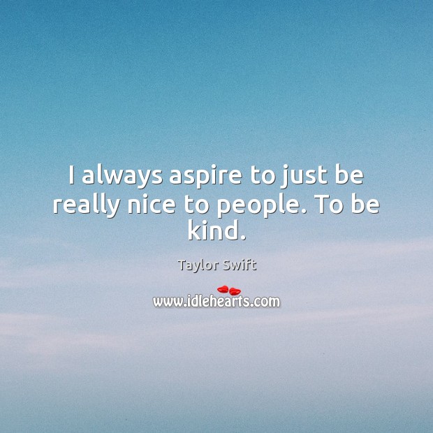 I always aspire to just be really nice to people. To be kind. Taylor Swift Picture Quote