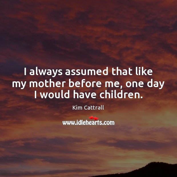 I always assumed that like my mother before me, one day I would have children. Kim Cattrall Picture Quote