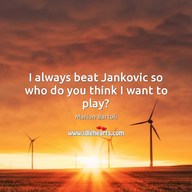 I always beat Jankovic so who do you think I want to play? Marion Bartoli Picture Quote