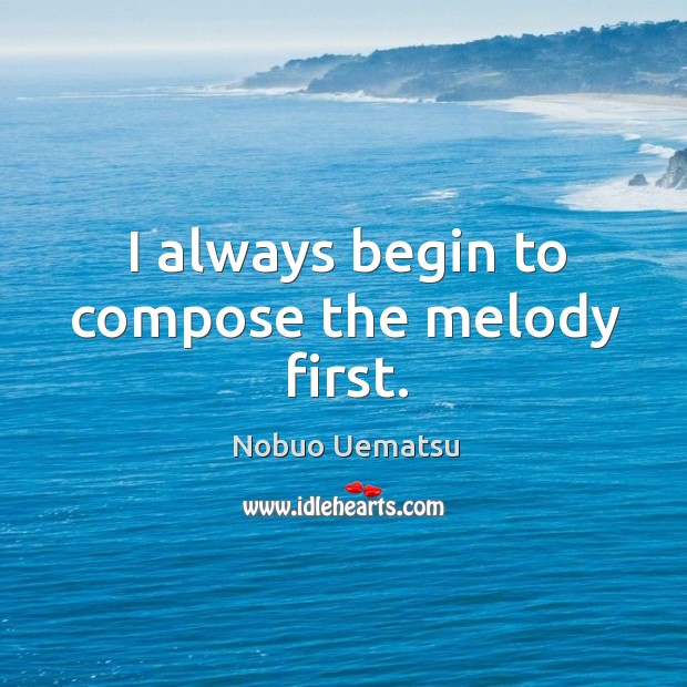 I always begin to compose the melody first. Nobuo Uematsu Picture Quote