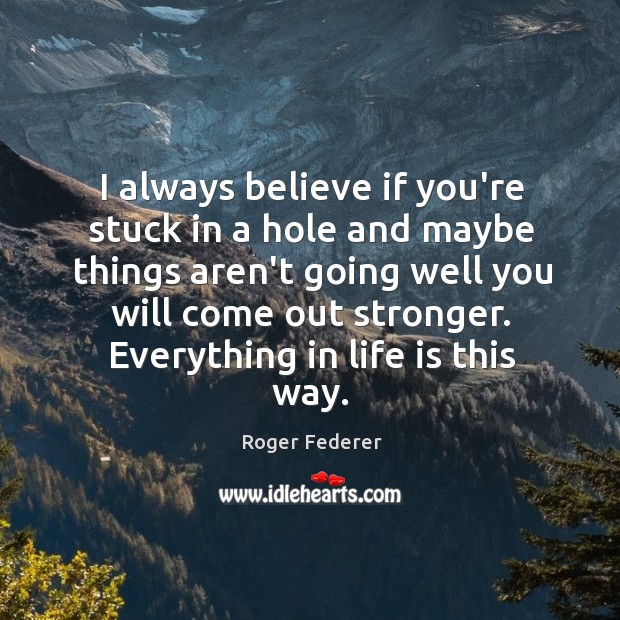 I always believe if you’re stuck in a hole and maybe things Roger Federer Picture Quote