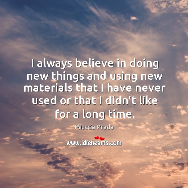 I always believe in doing new things and using new materials that I have never used or that I didn’t like for a long time. Miuccia Prada Picture Quote