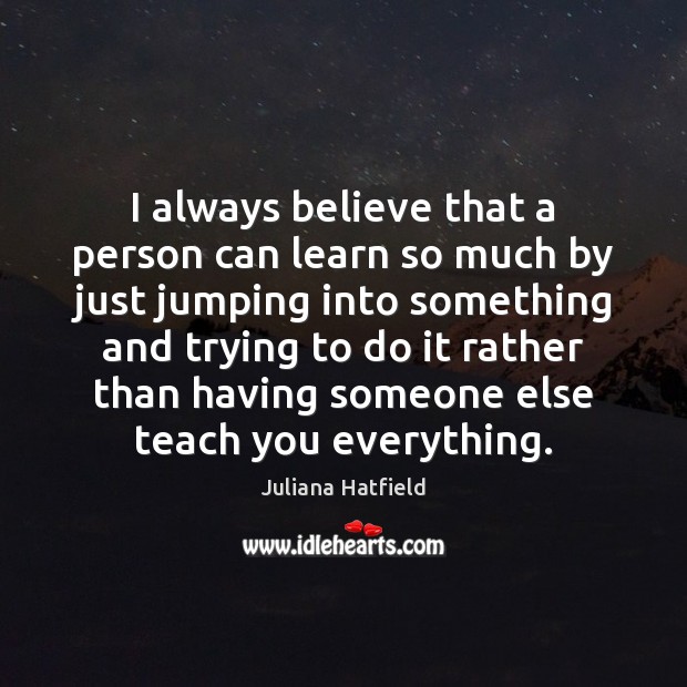 I always believe that a person can learn so much by just Juliana Hatfield Picture Quote