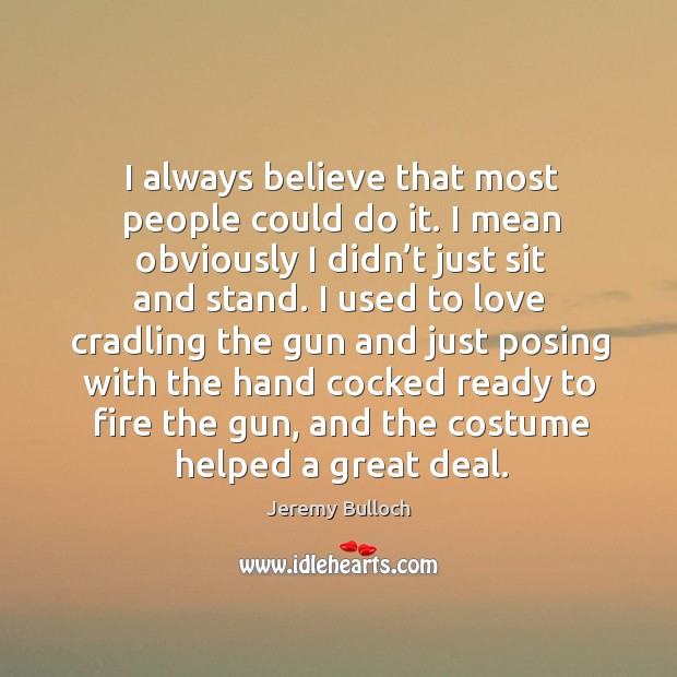 I always believe that most people could do it. I mean obviously I didn’t just sit and stand. Jeremy Bulloch Picture Quote