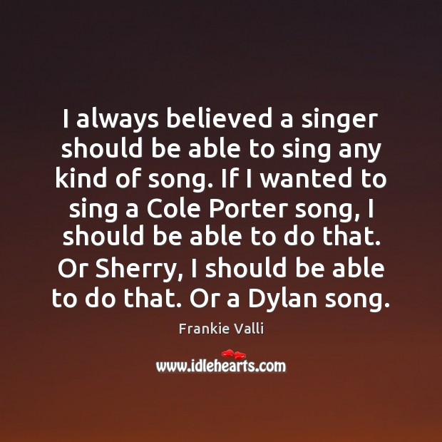I always believed a singer should be able to sing any kind Frankie Valli Picture Quote