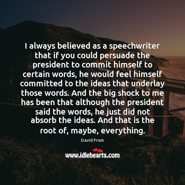 I always believed as a speechwriter that if you could persuade the Image