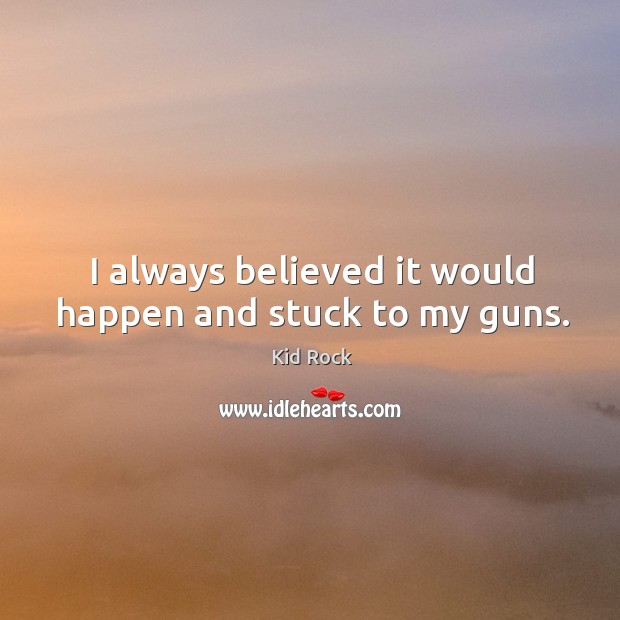 I always believed it would happen and stuck to my guns. Kid Rock Picture Quote