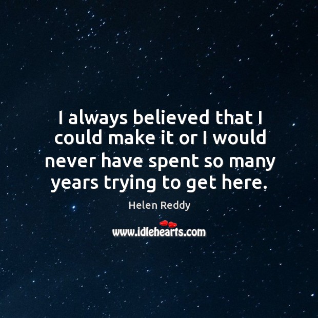 I always believed that I could make it or I would never have spent so many years trying to get here. Helen Reddy Picture Quote