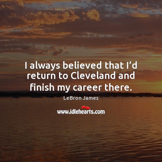 I always believed that I’d return to Cleveland and finish my career there. LeBron James Picture Quote