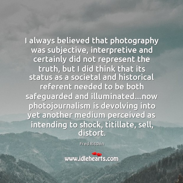 I always believed that photography was subjective, interpretive and certainly did not Image