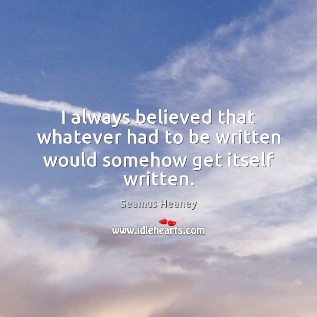 I always believed that whatever had to be written would somehow get itself written. Seamus Heaney Picture Quote