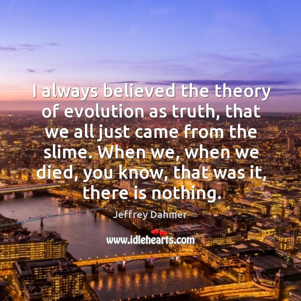 I always believed the theory of evolution as truth, that we all Jeffrey Dahmer Picture Quote