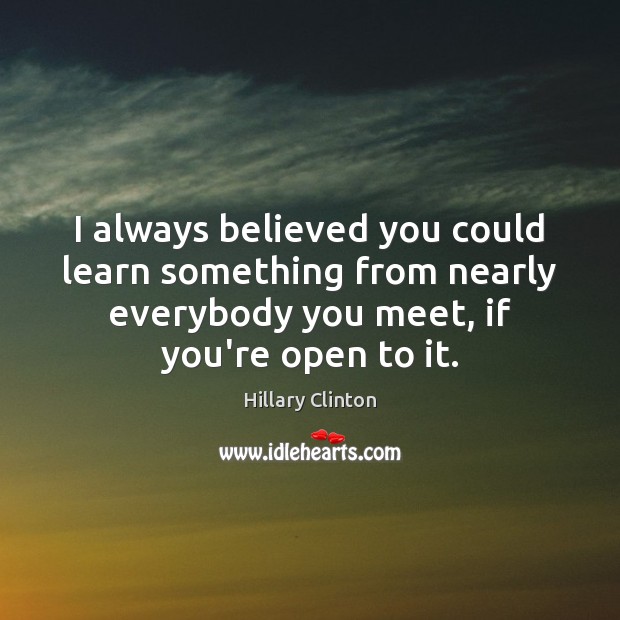I always believed you could learn something from nearly everybody you meet, Hillary Clinton Picture Quote