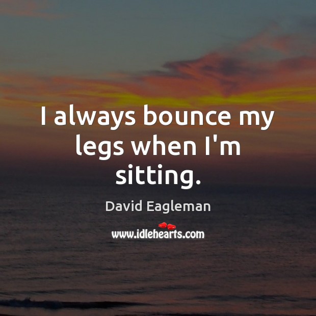 I always bounce my legs when I’m sitting. David Eagleman Picture Quote