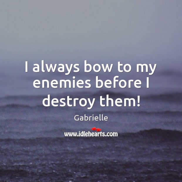 I always bow to my enemies before I destroy them! Gabrielle Picture Quote