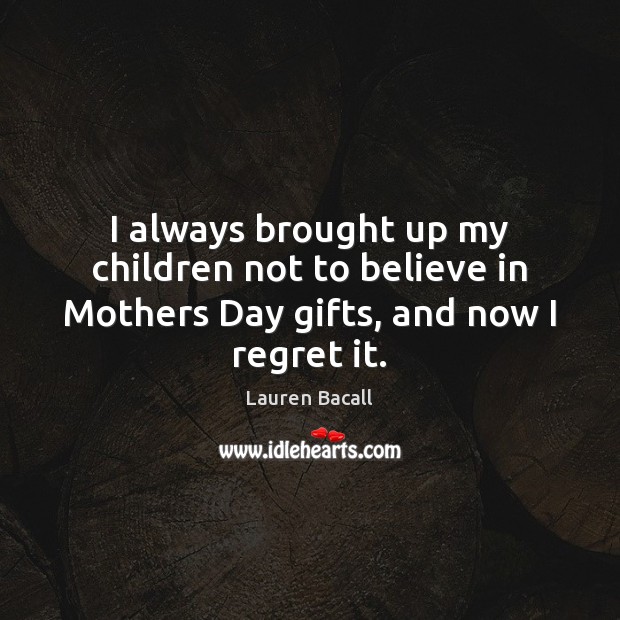 I always brought up my children not to believe in Mothers Day gifts, and now I regret it. Mother’s Day Quotes Image
