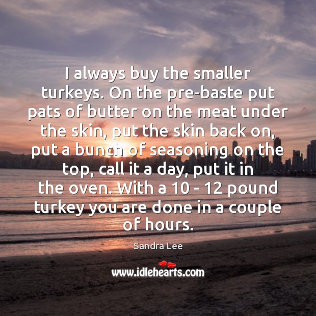 I always buy the smaller turkeys. On the pre-baste put pats of Sandra Lee Picture Quote
