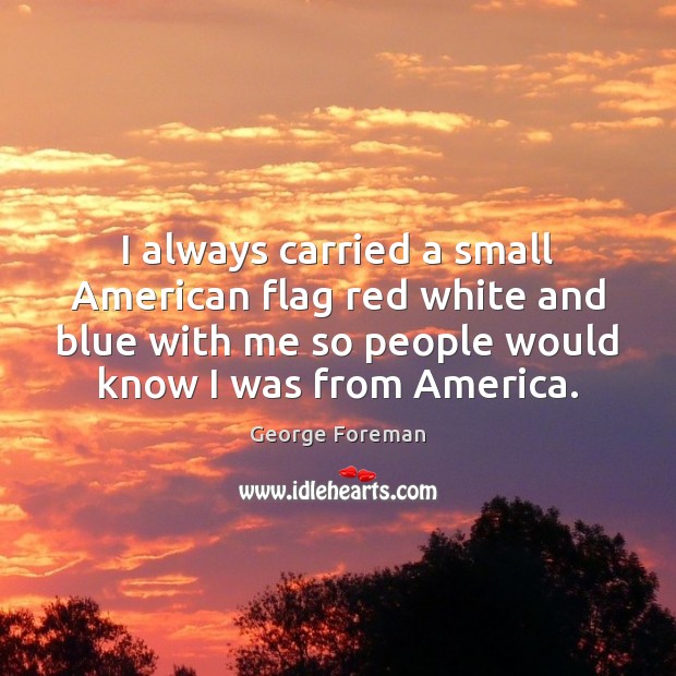 I always carried a small American flag red white and blue with George Foreman Picture Quote