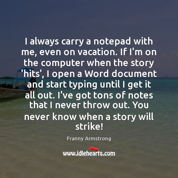 I always carry a notepad with me, even on vacation. If I’m Franny Armstrong Picture Quote