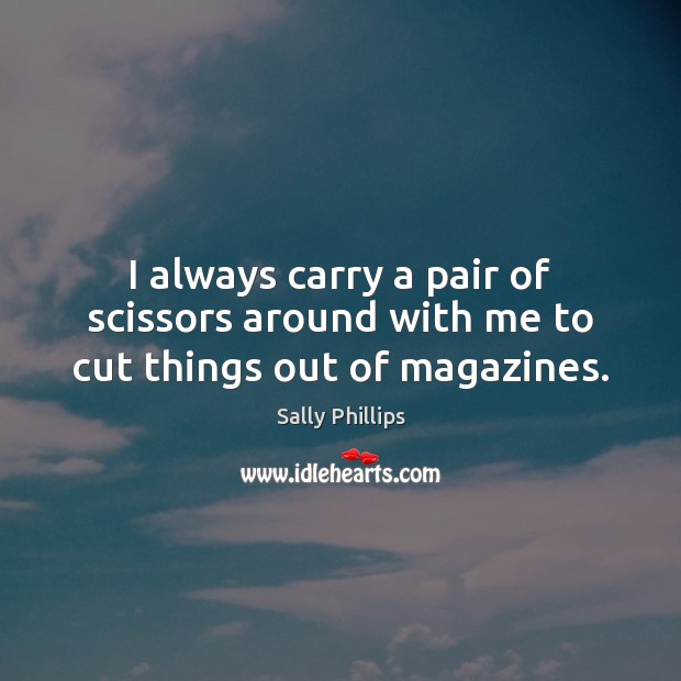I always carry a pair of scissors around with me to cut things out of magazines. Sally Phillips Picture Quote