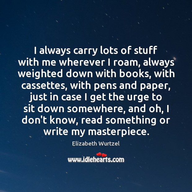 I always carry lots of stuff with me wherever I roam, always Elizabeth Wurtzel Picture Quote