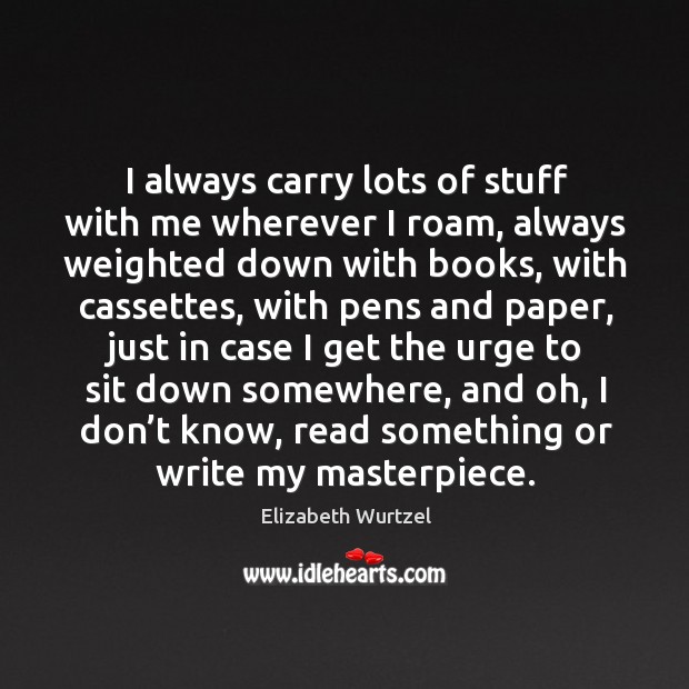 I always carry lots of stuff with me wherever I roam Elizabeth Wurtzel Picture Quote