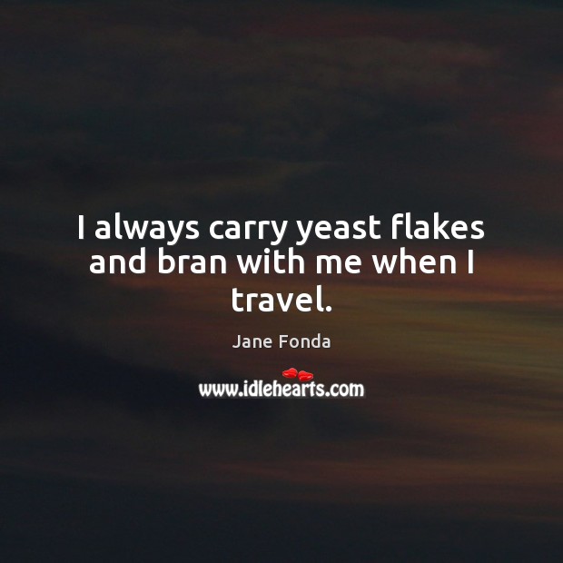 I always carry yeast flakes and bran with me when I travel. Jane Fonda Picture Quote