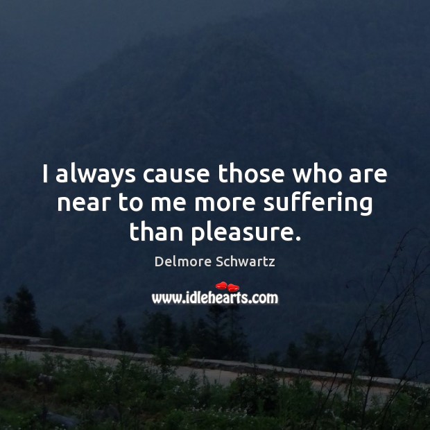 I always cause those who are near to me more suffering than pleasure. Delmore Schwartz Picture Quote