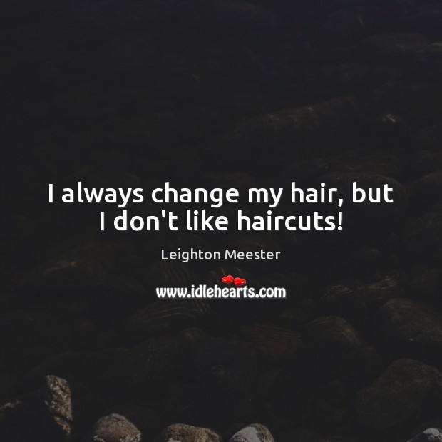 I always change my hair, but I don’t like haircuts! Leighton Meester Picture Quote