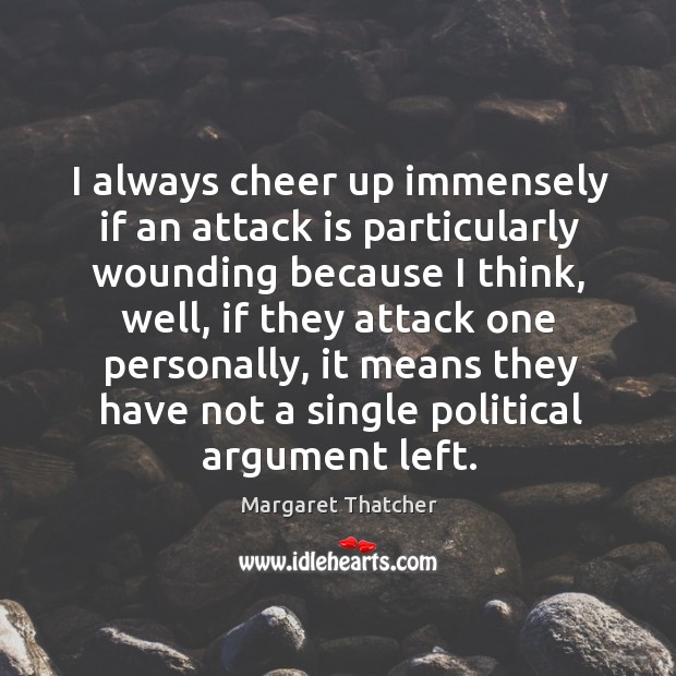 I always cheer up immensely if an attack is particularly wounding because I think Margaret Thatcher Picture Quote