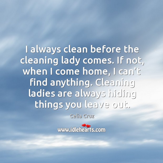 I always clean before the cleaning lady comes. If not, when I come home, I can’t find anything. Celia Cruz Picture Quote