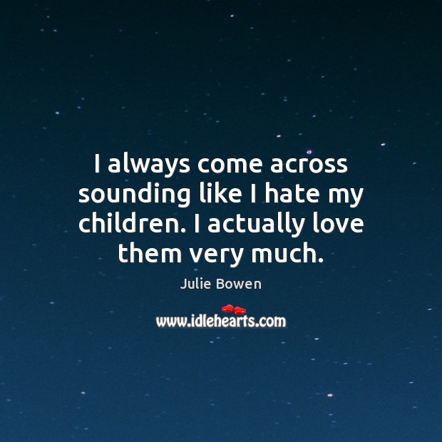 I always come across sounding like I hate my children. I actually love them very much. Julie Bowen Picture Quote