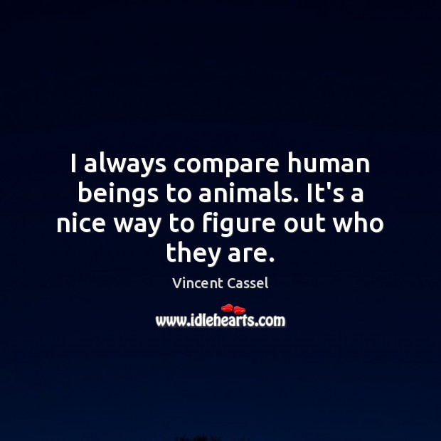 I always compare human beings to animals. It’s a nice way to figure out who they are. Vincent Cassel Picture Quote