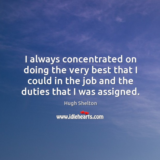 I always concentrated on doing the very best that I could in the job and the duties that I was assigned. Hugh Shelton Picture Quote